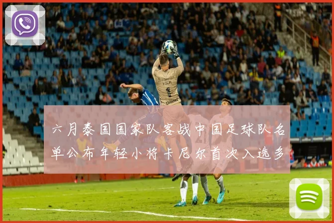 六月泰国国家队客战中国足球队名单公布年轻小将卡尼尔首次入选多名经验丰富老将随队出征