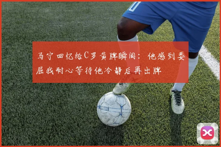 马宁回忆给C罗黄牌瞬间：他感到委屈我耐心等待他冷静后再出牌