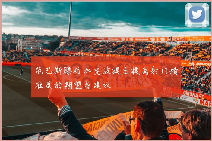 范巴斯滕对加克波提出提高射门精准度的期望与建议