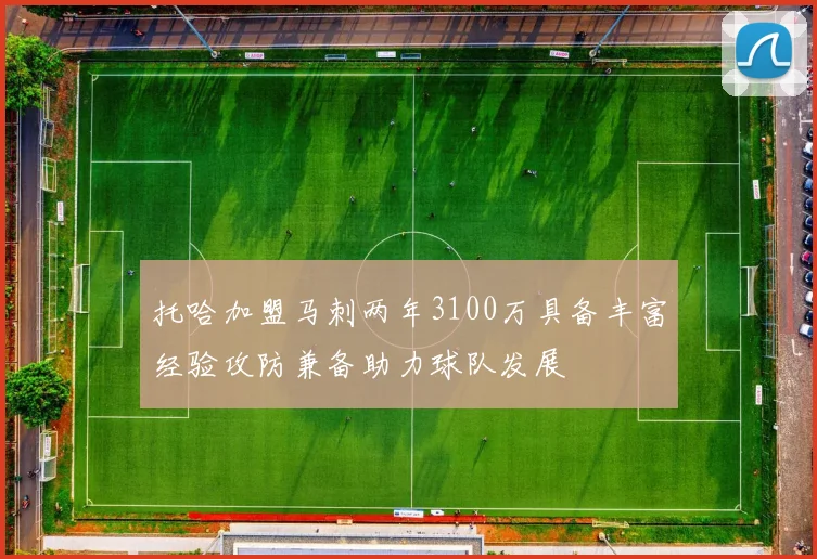 托哈加盟马刺两年3100万具备丰富经验攻防兼备助力球队发展