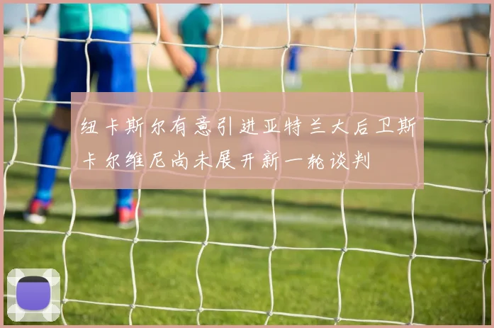 纽卡斯尔有意引进亚特兰大后卫斯卡尔维尼尚未展开新一轮谈判