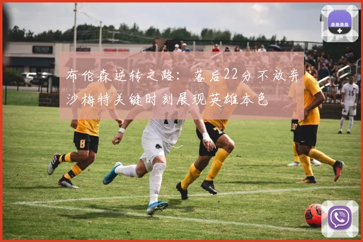 布伦森逆转之路：落后22分不放弃沙梅特关键时刻展现英雄本色