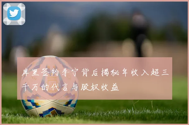 库里签约李宁背后揭秘年收入超三千万的代言与股权收益