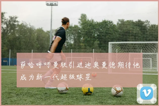 萨哈呼吁曼联引进迪奥曼德期待他成为新一代超级球星
