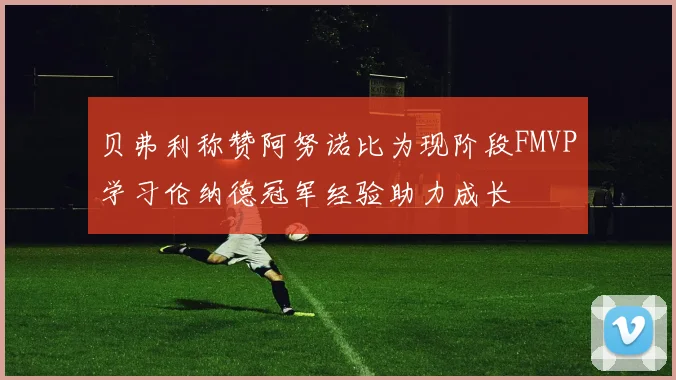 贝弗利称赞阿努诺比为现阶段FMVP学习伦纳德冠军经验助力成长