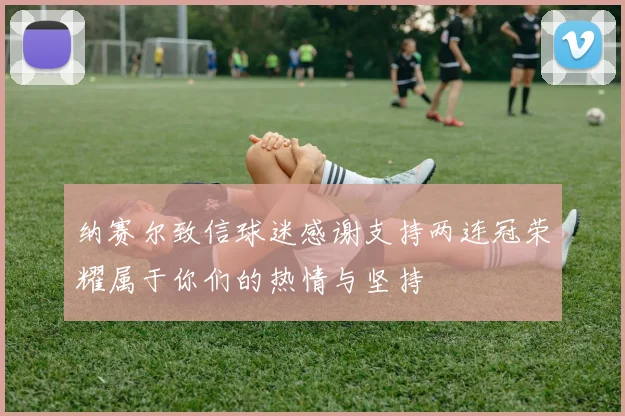 纳赛尔致信球迷感谢支持两连冠荣耀属于你们的热情与坚持