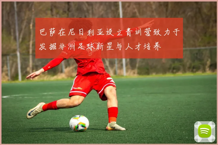 巴萨在尼日利亚设立青训营致力于发掘非洲足球新星与人才培养