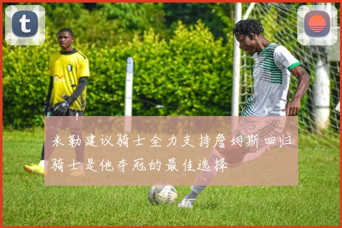 米勒建议骑士全力支持詹姆斯回归骑士是他夺冠的最佳选择