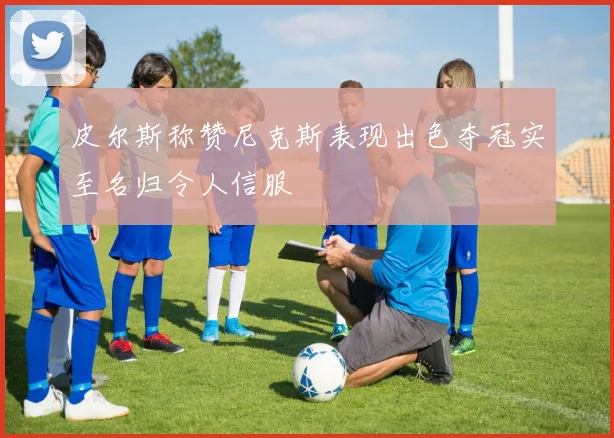 皮尔斯称赞尼克斯表现出色夺冠实至名归令人信服