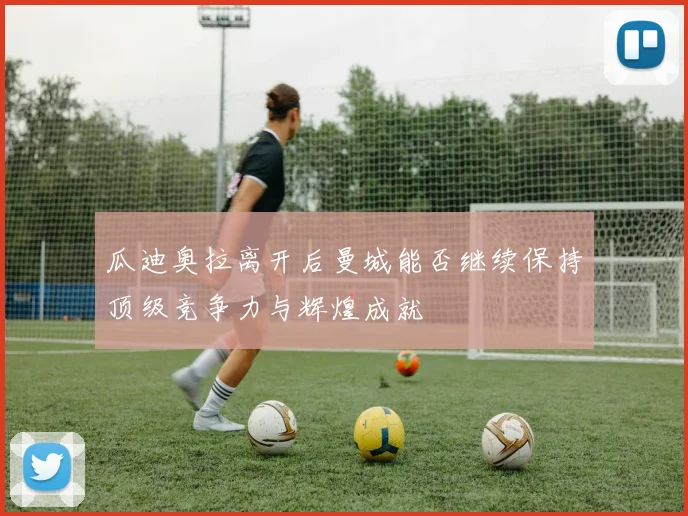 瓜迪奥拉离开后曼城能否继续保持顶级竞争力与辉煌成就