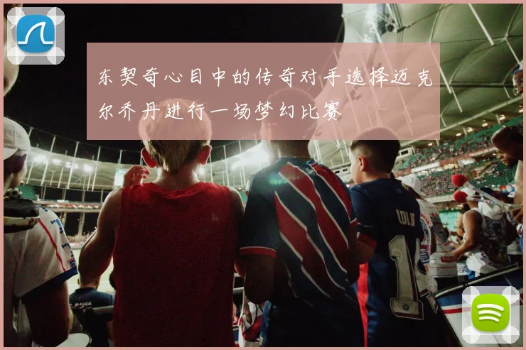 东契奇心目中的传奇对手选择迈克尔乔丹进行一场梦幻比赛