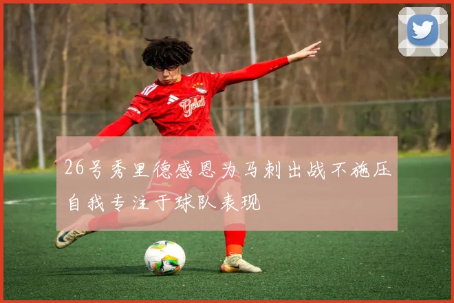 26号秀里德感恩为马刺出战不施压自我专注于球队表现