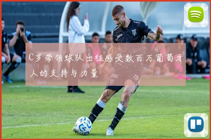 C罗带领球队出征感受数百万葡萄牙人的支持与力量