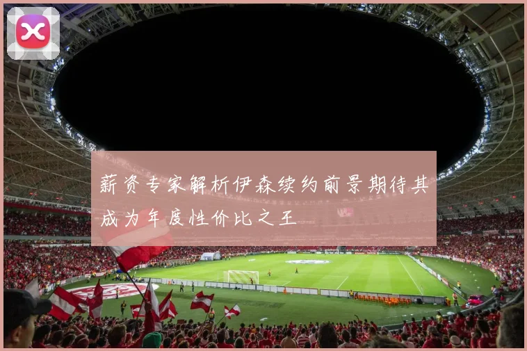 薪资专家解析伊森续约前景期待其成为年度性价比之王